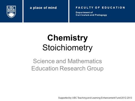Chemistry Stoichiometry Science and Mathematics Education Research Group Supported by UBC Teaching and Learning Enhancement Fund 2012-2013 Department of.