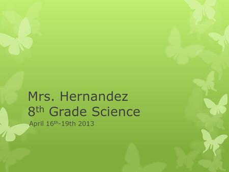 Mrs. Hernandez 8 th Grade Science April 16 th -19th 2013.