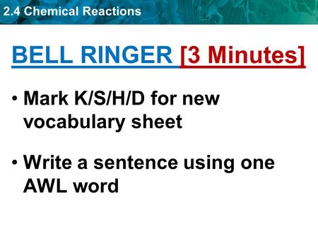 2.4 Chemical Reactions BELL RINGER [3 Minutes] Mark K/S/H/D for new vocabulary sheet Write a sentence using one AWL word.