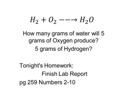 How many grams of water will 5 grams of Oxygen produce? 5 grams of Hydrogen? Tonight's Homework: Finish Lab Report pg 259 Numbers 2-10.