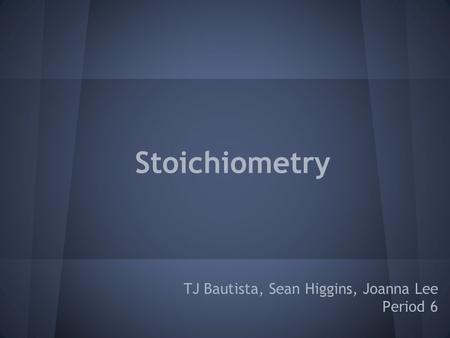 Stoichiometry TJ Bautista, Sean Higgins, Joanna Lee Period 6.