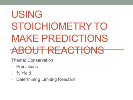 USING STOICHIOMETRY TO MAKE PREDICTIONS ABOUT REACTIONS Theme: Conservation Predictions % Yield Determining Limiting Reactant.