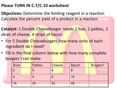 Please TURN IN C.7/C.10 worksheet Objectives: Determine the limiting reagent in a reaction. Calculate the percent yield of a product in a reaction Catalyst: