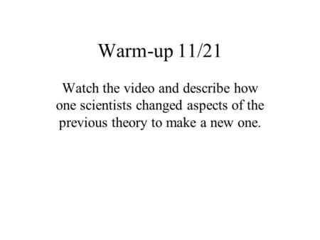 Warm-up 11/21 Watch the video and describe how one scientists changed aspects of the previous theory to make a new one.