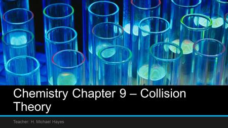 Chemistry Chapter 9 – Collision Theory Teacher: H. Michael Hayes.
