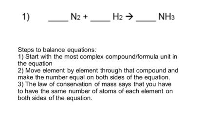 Steps to balance equations: 1) Start with the most complex compound/formula unit in the equation 2) Move element by element through that compound and make.