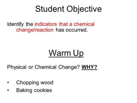 Student Objective Identify the indicators that a chemical change/reaction has occurred. Warm Up Physical or Chemical Change? WHY? Chopping wood Baking.
