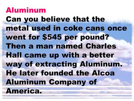 Aluminum Can you believe that the metal used in coke cans once went for $545 per pound? Then a man named Charles Hall came up with a better way of extracting.