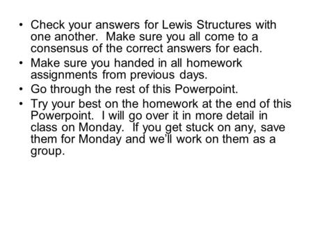 Check your answers for Lewis Structures with one another. Make sure you all come to a consensus of the correct answers for each. Make sure you handed in.