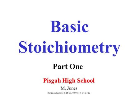 Basic Stoichiometry Pisgah High School M. Jones Revision history: 5/16/03, 02/04/12, 04/27/12 Part One.