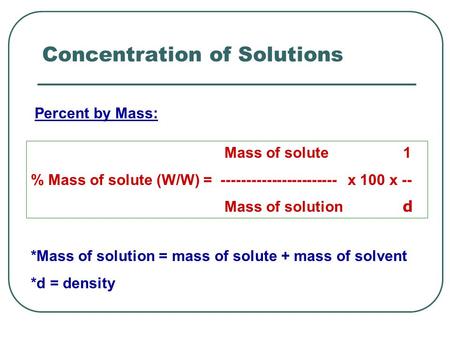 Concentration of Solutions Mass of solute 1 % Mass of solute (W/W) = ----------------------- x 100 x -- Mass of solution d *Mass of solution = mass of.
