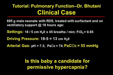 Tutorial: Pulmonary Function--Dr. Bhutani Clinical Case 695 g male neonate with RDS, treated with surfactant and on ventilatory 18 hours age:
