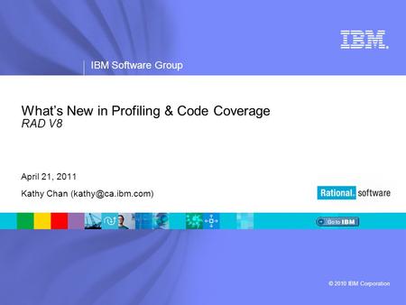 ® IBM Software Group © 2010 IBM Corporation What’s New in Profiling & Code Coverage RAD V8 April 21, 2011 Kathy Chan