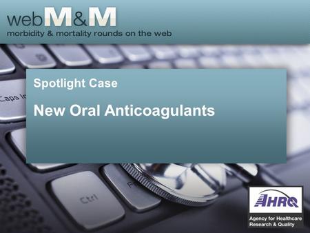 Spotlight Case New Oral Anticoagulants. This presentation is based on the December 2013 AHRQ WebM&M Spotlight Case –See the full article at