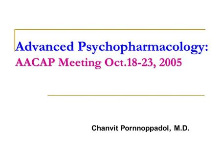 Advanced Psychopharmacology: AACAP Meeting Oct.18-23, 2005 Chanvit Pornnoppadol, M.D.