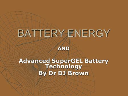 BATTERY ENERGY AND Advanced SuperGEL Battery Technology By Dr DJ Brown.