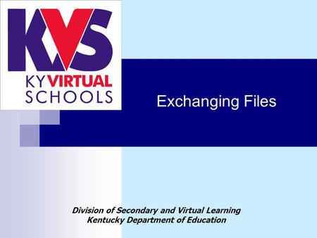 Exchanging Files Division of Secondary and Virtual Learning Kentucky Department of Education.