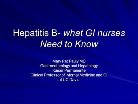 Hepatitis B- what GI nurses Need to Know Mary Pat Pauly MD Gastroenterology and Hepatology Kaiser Permanente Clinical Professor of Internal Medicine and.