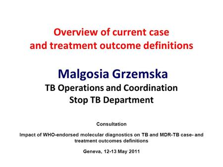 Overview of current case and treatment outcome definitions Malgosia Grzemska TB Operations and Coordination Stop TB Department Consultation Impact of WHO-endorsed.