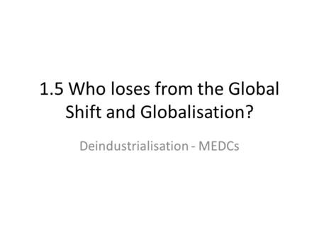 1.5 Who loses from the Global Shift and Globalisation? Deindustrialisation - MEDCs.