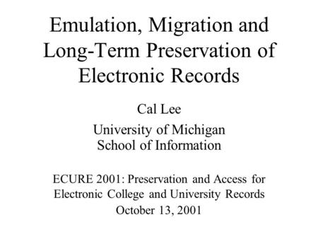 Emulation, Migration and Long-Term Preservation of Electronic Records Cal Lee University of Michigan School of Information ECURE 2001: Preservation and.