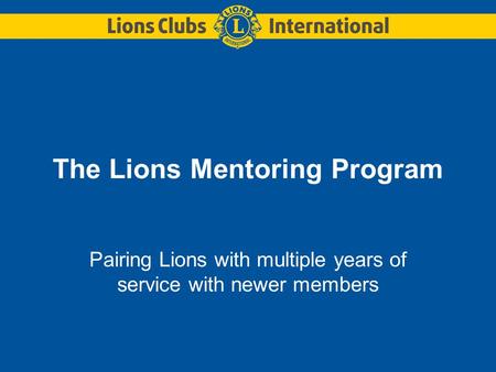 The Lions Mentoring Program Pairing Lions with multiple years of service with newer members.