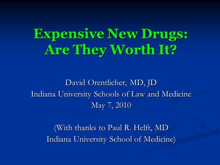 Expensive New Drugs: Are They Worth It? David Orentlicher, MD, JD Indiana University Schools of Law and Medicine May 7, 2010 (With thanks to Paul R. Helft,