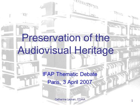 Catherine Lacken, CCAAA 1 Preservation of the Audiovisual Heritage IFAP Thematic Debate Paris, 3 April 2007.