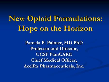 New Opioid Formulations: Hope on the Horizon Pamela P. Palmer, MD PhD Professor and Director, UCSF PainCARE Chief Medical Officer, AcelRx Pharmaceuticals,