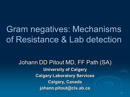 1 Gram negatives: Mechanisms of Resistance & Lab detection Johann DD Pitout MD, FF Path (SA) University of Calgary Calgary Laboratory Services Calgary,