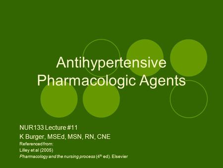 Antihypertensive Pharmacologic Agents NUR133 Lecture #11 K Burger, MSEd, MSN, RN, CNE Referenced from: Lilley et al (2005) Pharmacology and the nursing.
