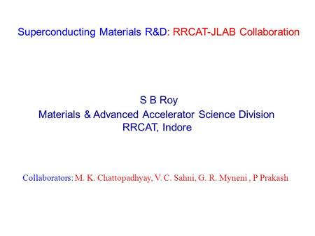 Superconducting Materials R&D: RRCAT-JLAB Collaboration S B Roy Materials & Advanced Accelerator Science Division RRCAT, Indore Collaborators: M. K. Chattopadhyay,