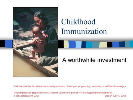 Childhood Immunization A worthwhile investment Feel free to revise this slideshow to meet your needs. Insert your program logo, new data, or additional.