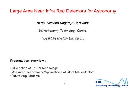 1 Large Area Near Infra Red Detectors for Astronomy Derek Ives and Nagaraja Bezawada UK Astronomy Technology Centre, Royal Observatory Edinburgh. Presentation.