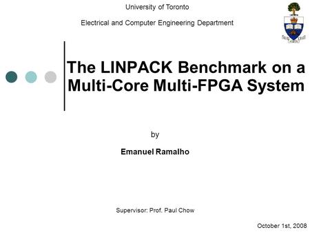 The LINPACK Benchmark on a Multi-Core Multi-FPGA System by Emanuel Ramalho Supervisor: Prof. Paul Chow University of Toronto Electrical and Computer Engineering.