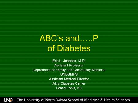 ABC’s and…..P of Diabetes Eric L. Johnson, M.D. Assistant Professor Department of Family and Community Medicine UNDSMHS Assistant Medical Director Altru.
