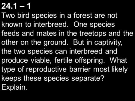 24.1 – 1 Two bird species in a forest are not known to interbreed. One species feeds and mates in the treetops and the other on the ground. But in captivity,