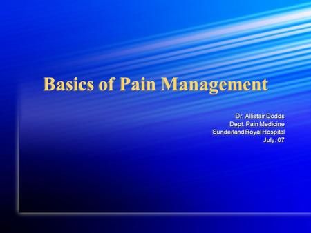 Basics of Pain Management Dr. Allistair Dodds Dept. Pain Medicine Sunderland Royal Hospital July. 07 July. 07 Dr. Allistair Dodds Dept. Pain Medicine Sunderland.