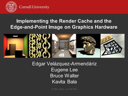 GI 2006, Québec, June 9th 2006 Implementing the Render Cache and the Edge-and-Point Image on Graphics Hardware Edgar Velázquez-Armendáriz Eugene Lee Bruce.