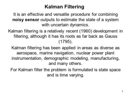 Kalman Filtering It is an effective and versatile procedure for combining noisy sensor outputs to estimate the state of a system with uncertain dynamics.