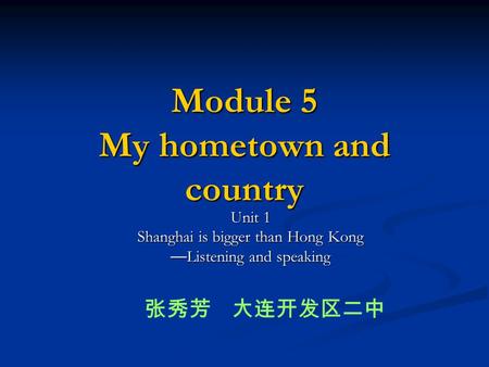Module 5 My hometown and country Unit 1 Shanghai is bigger than Hong Kong — Listening and speaking 张秀芳 大连开发区二中.