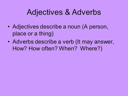 Adjectives & Adverbs Adjectives describe a noun (A person, place or a thing) Adverbs describe a verb (It may answer, How? How often? When? Where?)