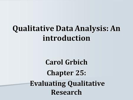 Qualitative Data Analysis: An introduction Carol Grbich Chapter 25: Evaluating Qualitative Research Evaluating Qualitative Research.