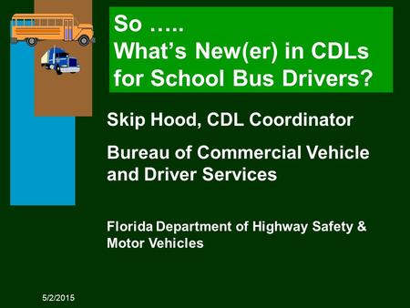 5/2/2015 Skip Hood, CDL Coordinator Bureau of Commercial Vehicle and Driver Services Florida Department of Highway Safety & Motor Vehicles So ….. What’s.