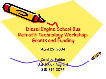 Diesel Engine School Bus Retrofit Technology Workshop: Grants and Funding April 29, 2004 Carol A. Febbo U.S. EPA – Region3 215-814-2076.