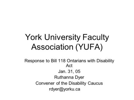York University Faculty Association (YUFA) Response to Bill 118 Ontarians with Disability Act Jan. 31, 05 Ruthanna Dyer Convener of the Disability Caucus.