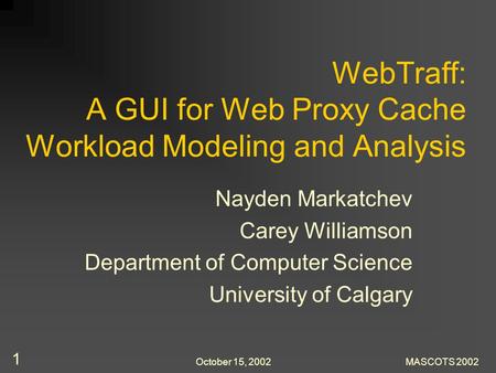 October 15, 2002MASCOTS 2002 1 WebTraff: A GUI for Web Proxy Cache Workload Modeling and Analysis Nayden Markatchev Carey Williamson Department of Computer.