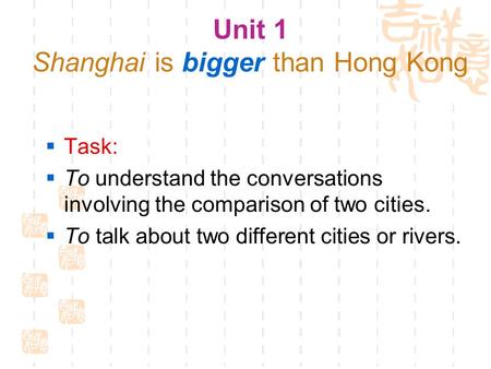 Unit 1 Shanghai is bigger than Hong Kong  Task:  To understand the conversations involving the comparison of two cities.  To talk about two different.