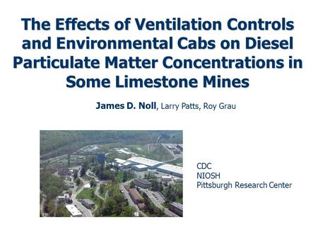 The Effects of Ventilation Controls and Environmental Cabs on Diesel Particulate Matter Concentrations in Some Limestone Mines James D. Noll, Larry Patts,