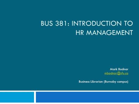 BUS 381: INTRODUCTION TO HR MANAGEMENT Mark Bodnar Business Librarian (Burnaby campus)